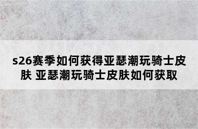 s26赛季如何获得亚瑟潮玩骑士皮肤 亚瑟潮玩骑士皮肤如何获取